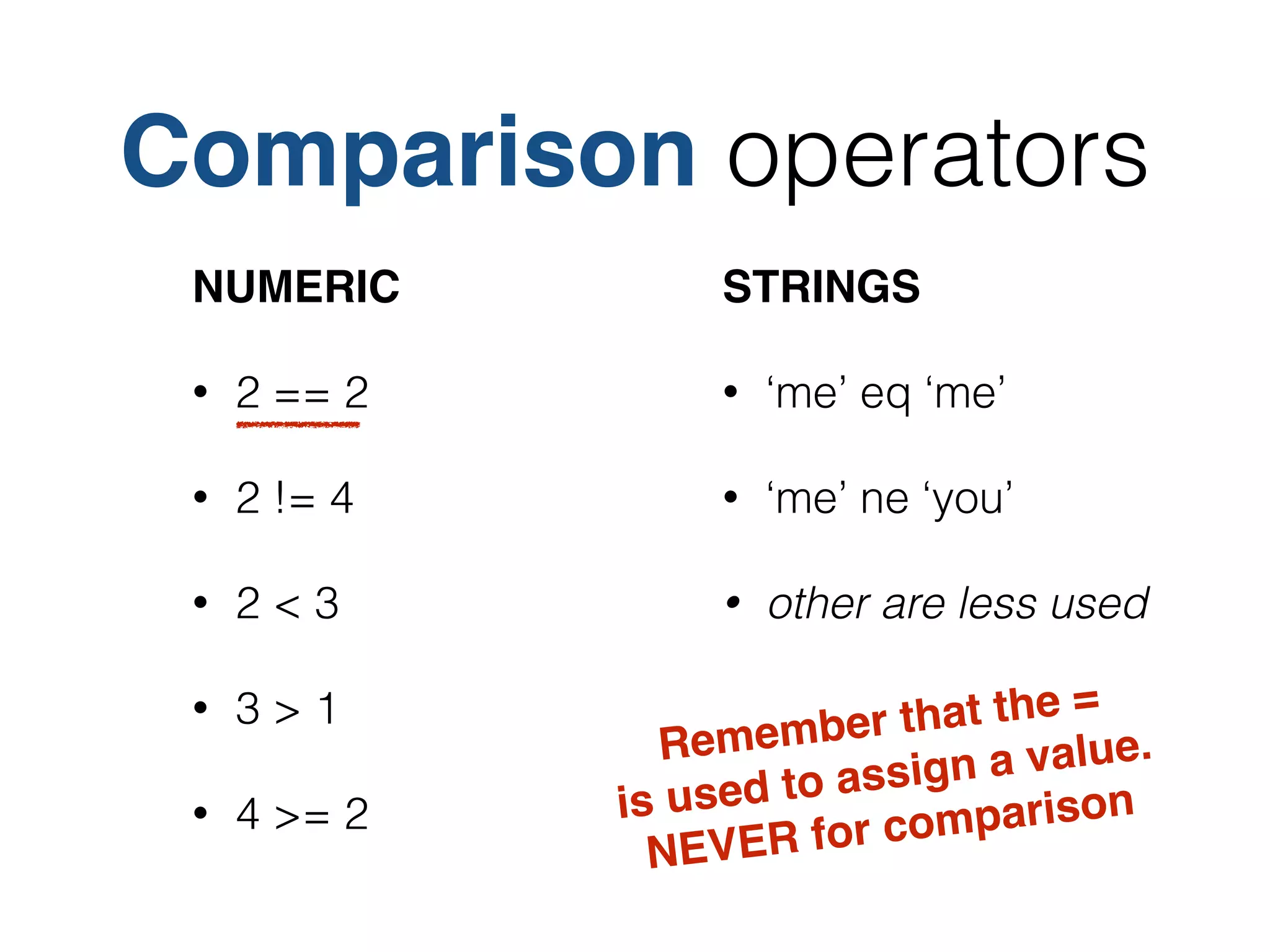 Comparison operators
NUMERIC!
• 2 == 2
• 2 != 4
• 2 < 3
• 3 > 1
• 4 >= 2
STRINGS!
• ‘me’ eq ‘me’
• ‘me’ ne ‘you’
• other are less used
Remember that the =!
is used to assign a value.!
NEVER for comparison
 