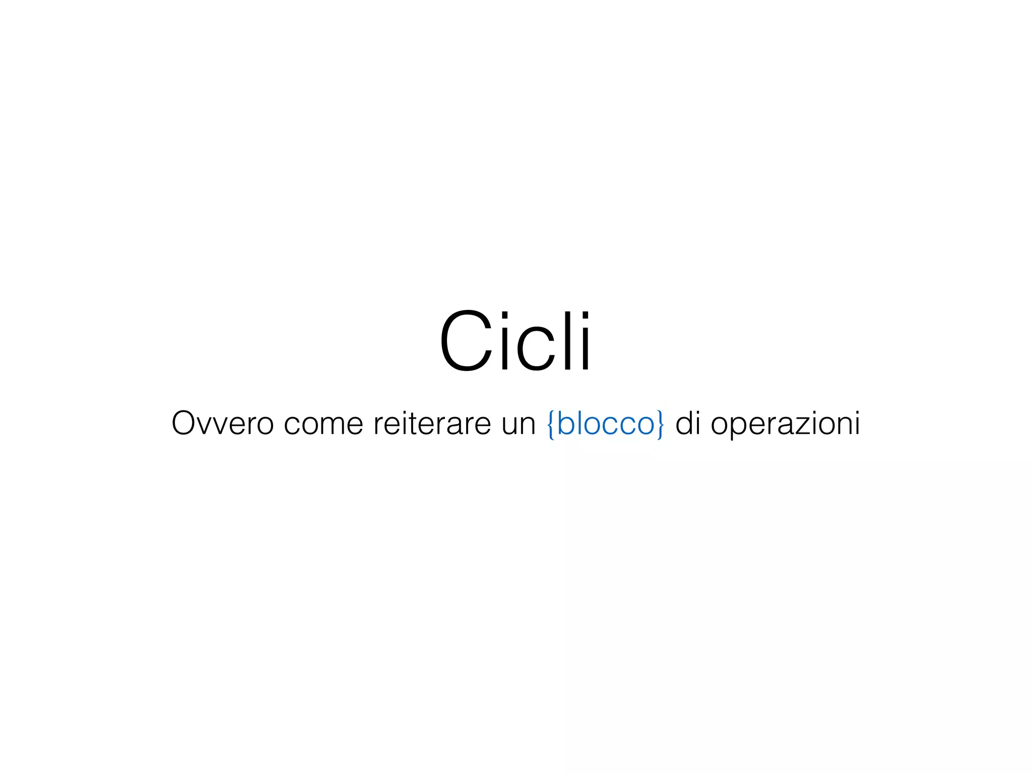 Cicli
Ovvero come reiterare un {blocco} di operazioni
 