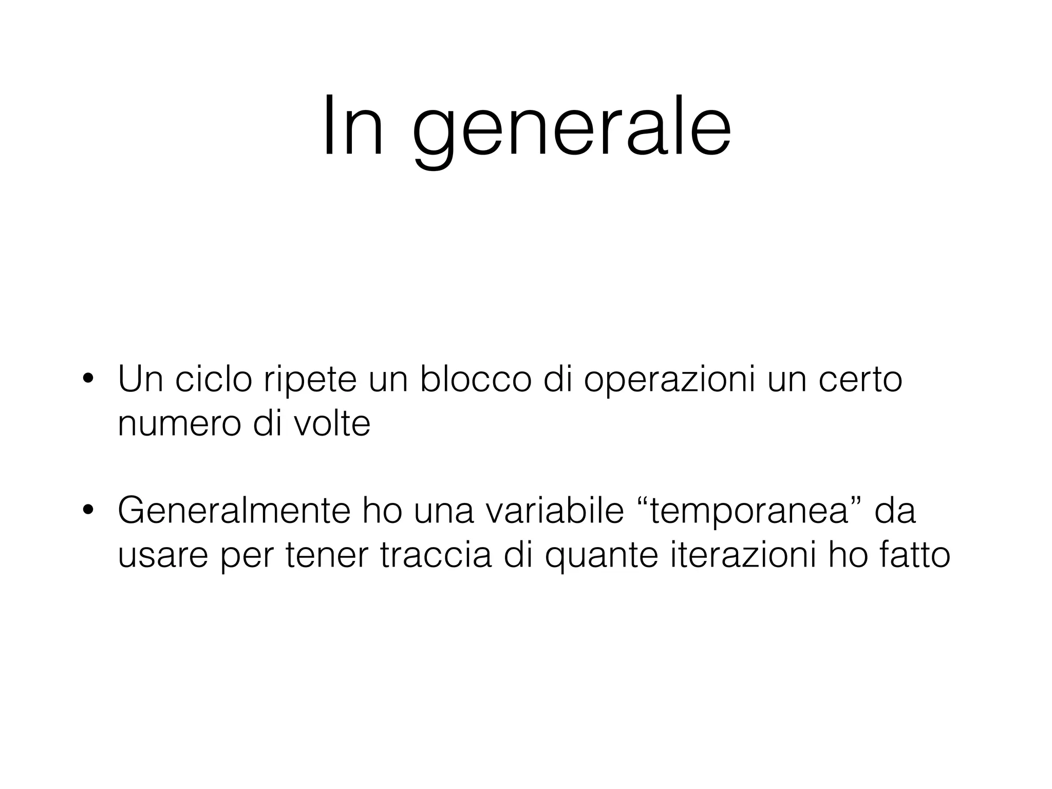 In generale
• Un ciclo ripete un blocco di operazioni un certo
numero di volte
• Generalmente ho una variabile “temporanea” da
usare per tener traccia di quante iterazioni ho fatto
 