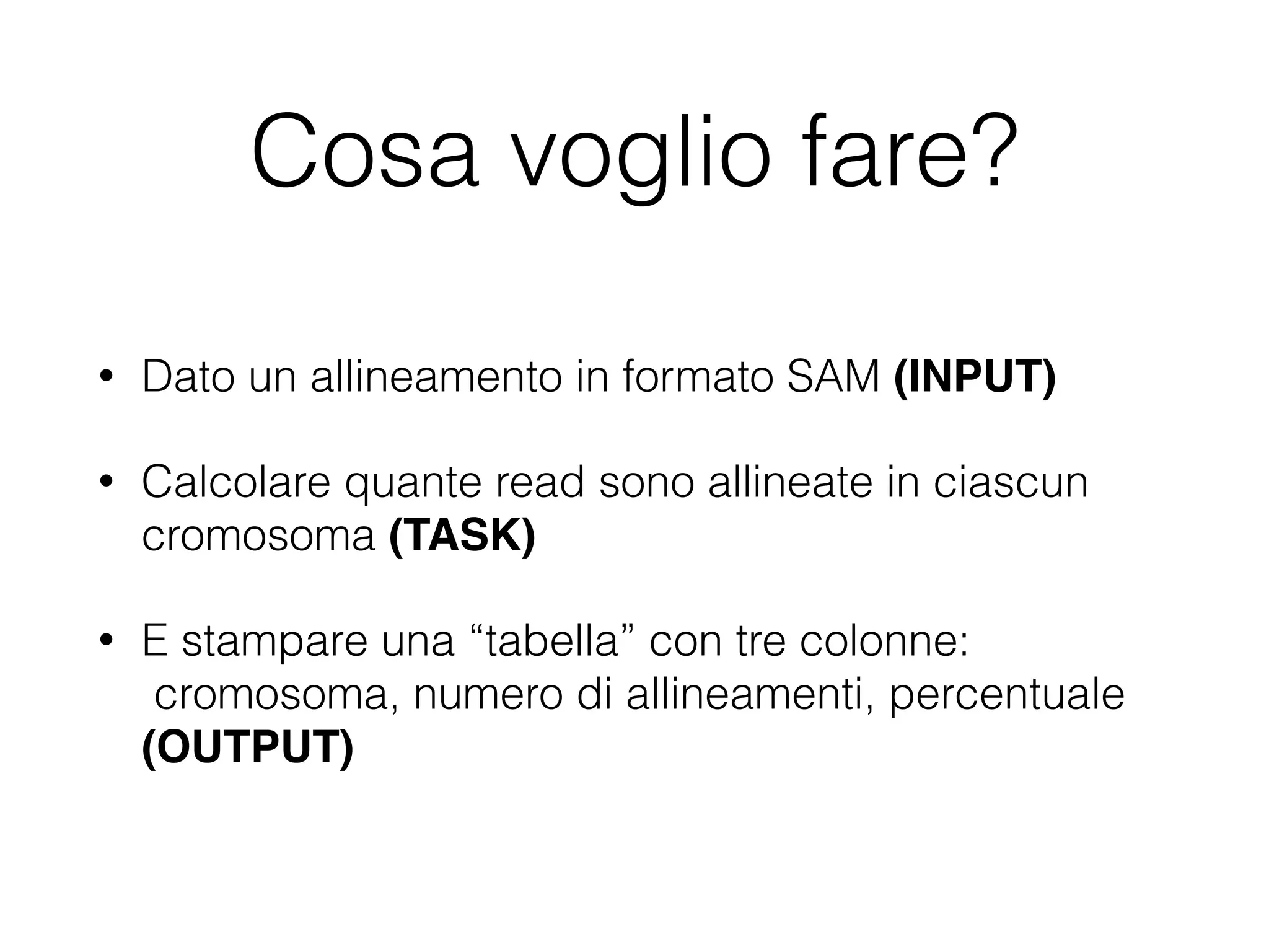 Cosa voglio fare?
• Dato un allineamento in formato SAM (INPUT)!
• Calcolare quante read sono allineate in ciascun
cromosoma (TASK)
• E stampare una “tabella” con tre colonne: 
cromosoma, numero di allineamenti, percentuale  
(OUTPUT)
 