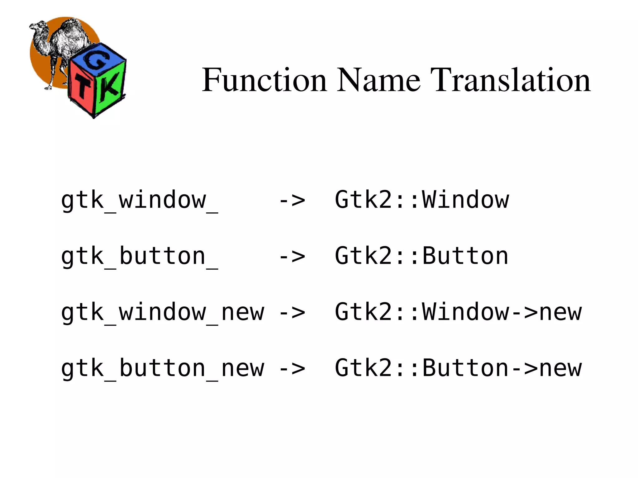 Function Name Translation
gtk_window_ -> Gtk2::Window
gtk_button_ -> Gtk2::Button
gtk_window_new -> Gtk2::Window->new
gtk_button_new -> Gtk2::Button->new
 