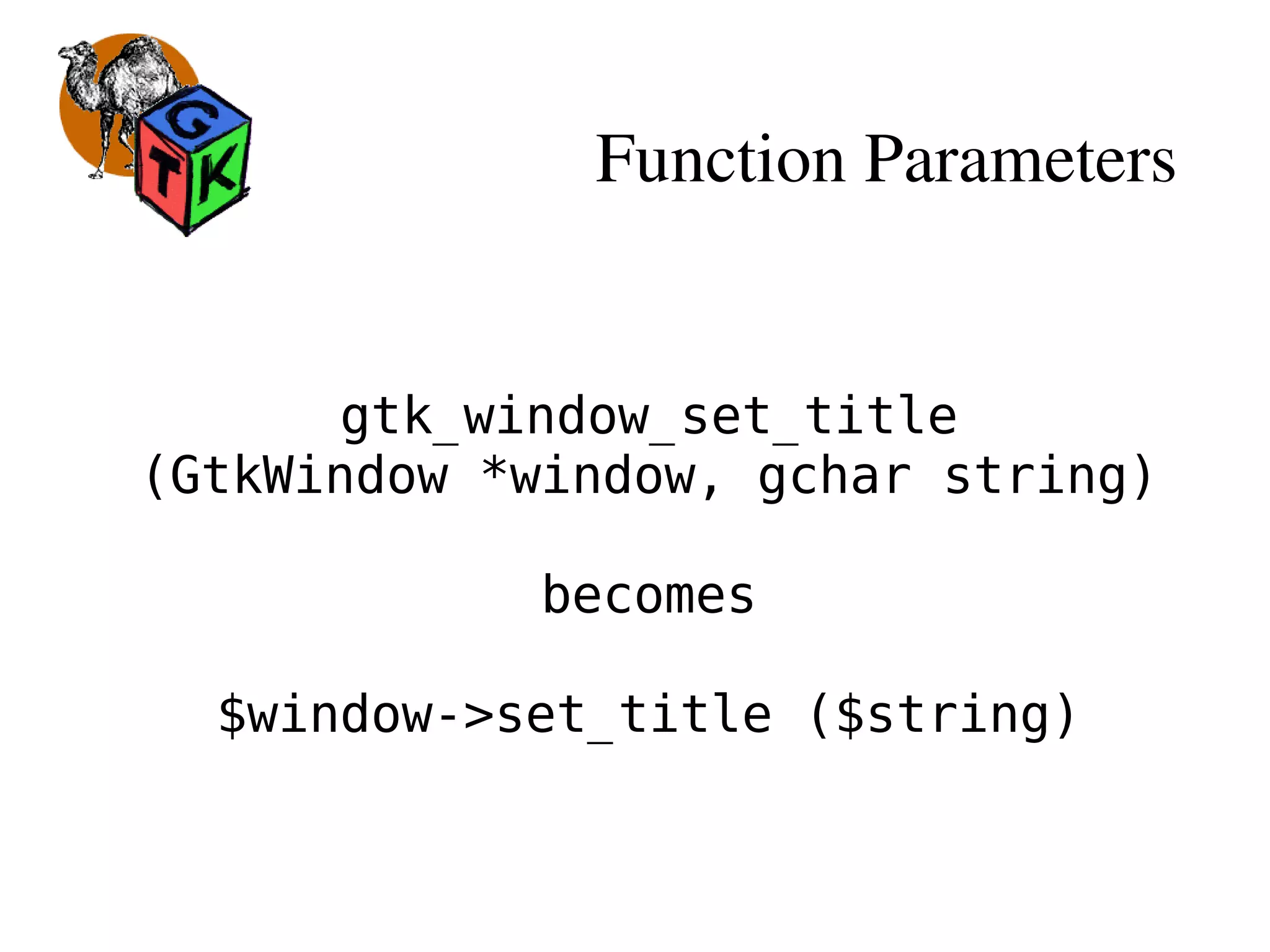Function Parameters
gtk_window_set_title
(GtkWindow *window, gchar string)
becomes
$window->set_title ($string)
 