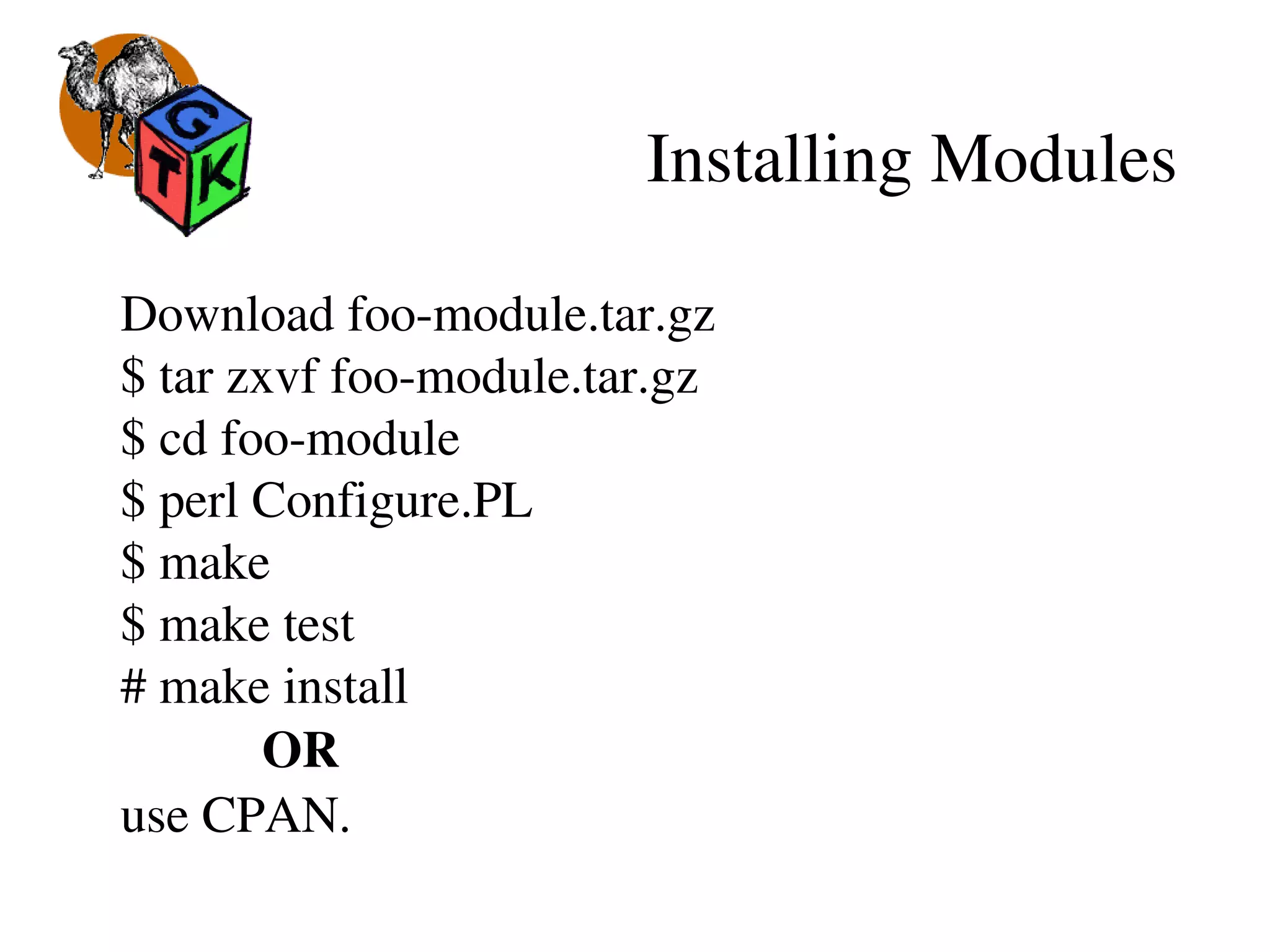 Installing Modules
Download foo­module.tar.gz
$ tar zxvf foo­module.tar.gz
$ cd foo­module
$ perl Configure.PL
$ make
$ make test
# make install
           OR
use CPAN.
 