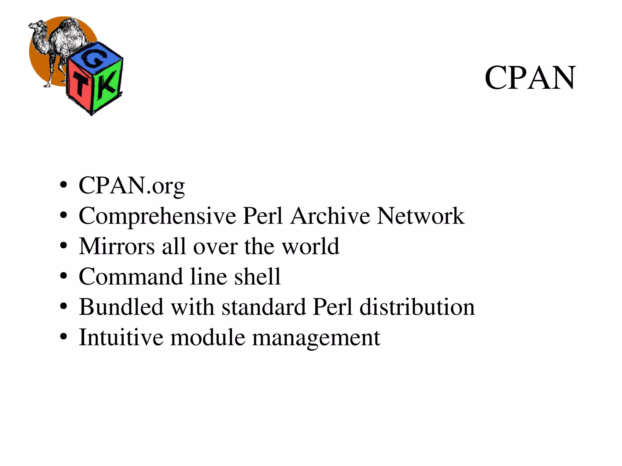 CPAN
●
 CPAN.org
●
 Comprehensive Perl Archive Network
●
 Mirrors all over the world
●
 Command line shell
●
 Bundled with standard Perl distribution
●
 Intuitive module management
 