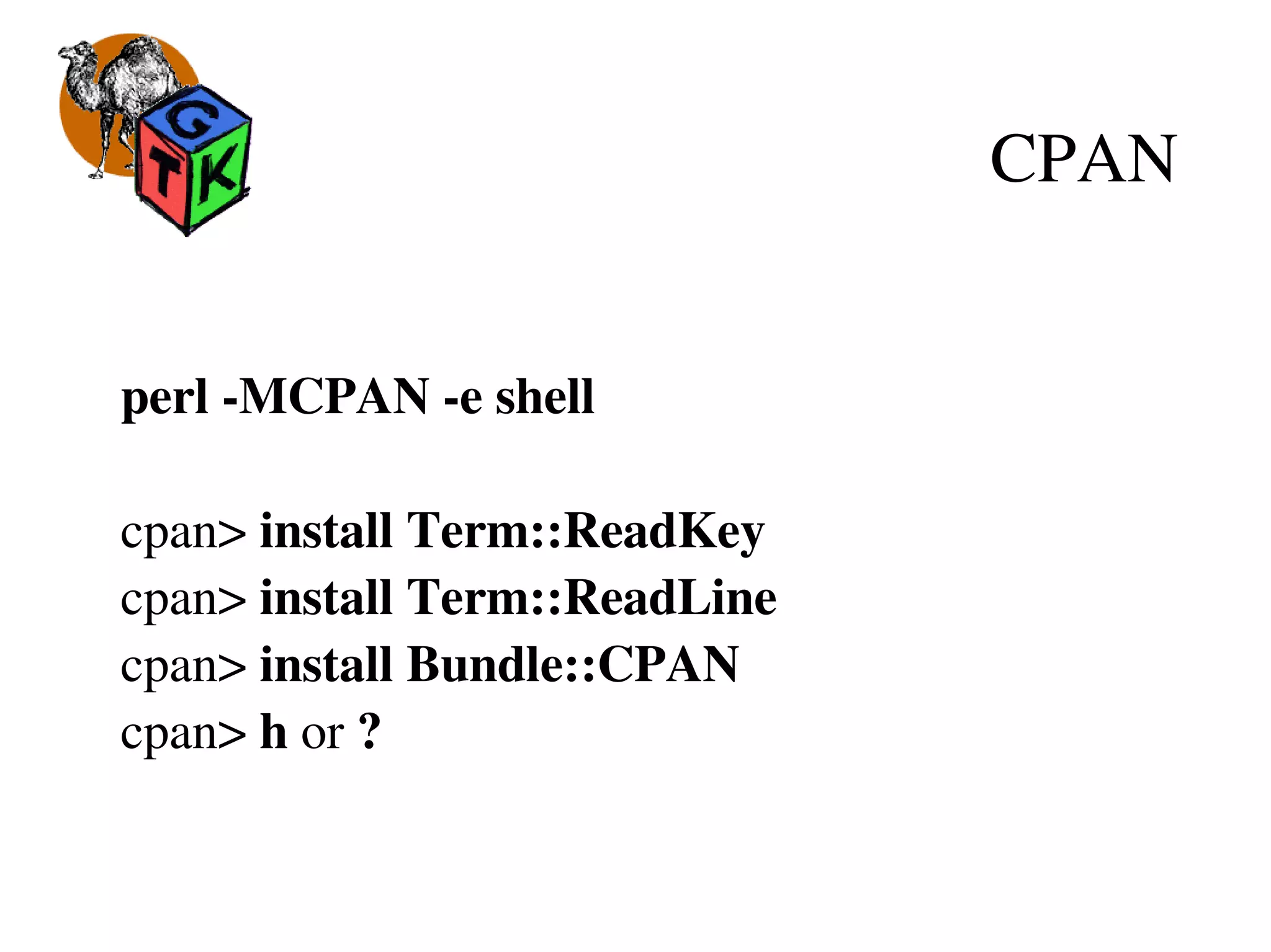 CPAN
perl ­MCPAN ­e shell
cpan> install Term::ReadKey
cpan> install Term::ReadLine
cpan> install Bundle::CPAN
cpan> h or ?
 