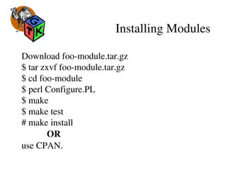 Installing Modules
Download foo­module.tar.gz
$ tar zxvf foo­module.tar.gz
$ cd foo­module
$ perl Configure.PL
$ make
$ make test
# make install
           OR
use CPAN.
 