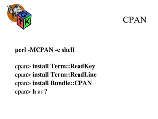 CPAN
perl ­MCPAN ­e shell
cpan> install Term::ReadKey
cpan> install Term::ReadLine
cpan> install Bundle::CPAN
cpan> h or ?
 