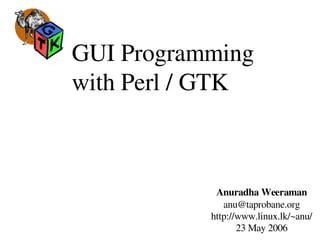 GUI Programming 
with Perl / GTK
Anuradha Weeraman
anu@taprobane.org
http://www.linux.lk/~anu/
23 May 2006
 
 