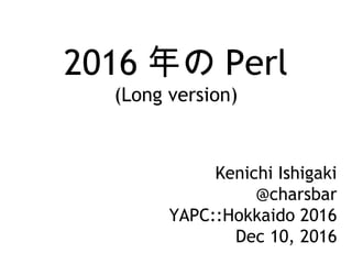 2016 年の Perl
(Long version)
Kenichi Ishigaki
@charsbar
YAPC::Hokkaido 2016
Dec 10, 2016
 
