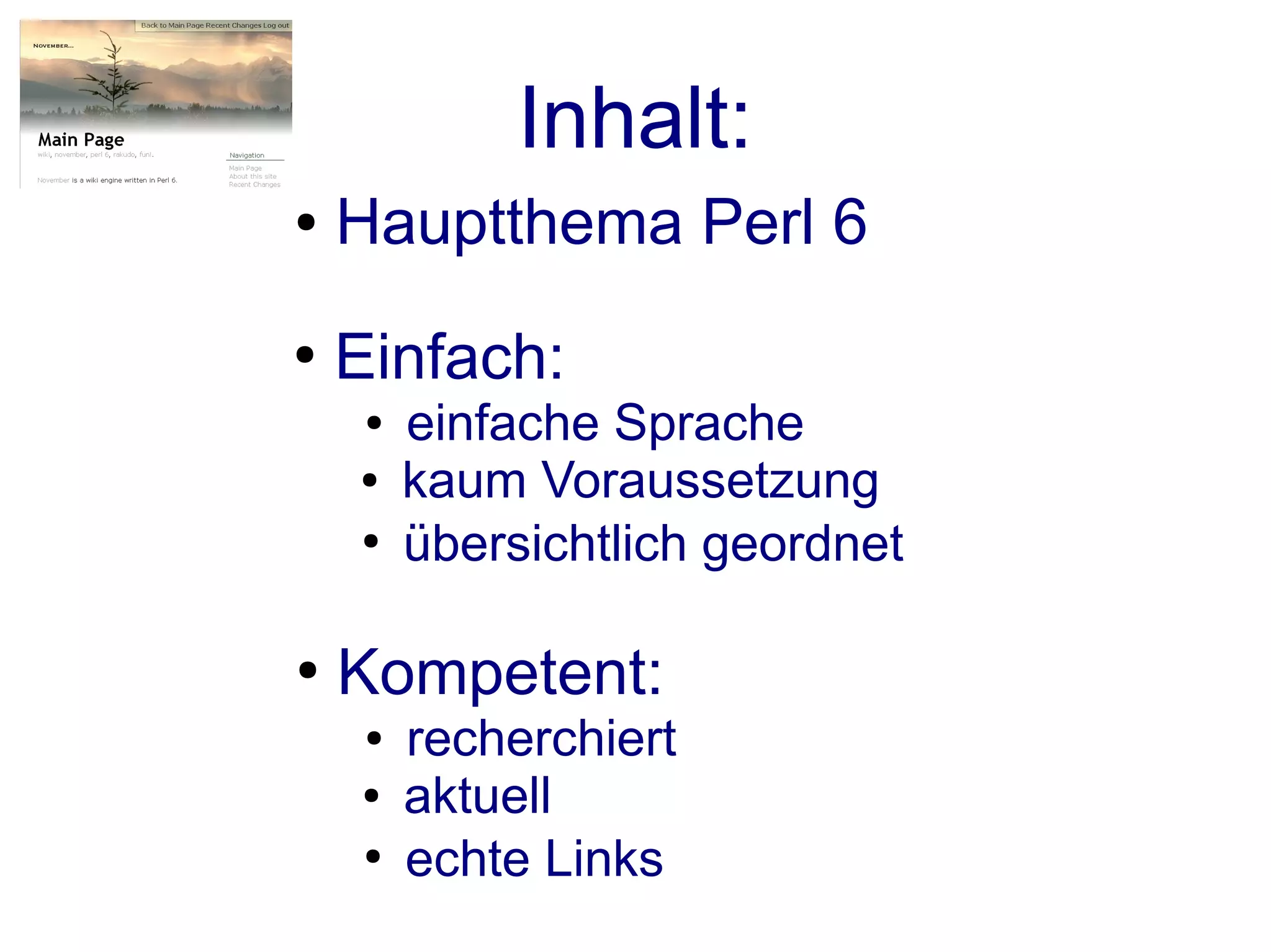 Inhalt:
●   Hauptthema Perl 6
●
    Einfach:
     ●   einfache Sprache
    ●    kaum Voraussetzung
    ●
         übersichtlich geordnet

●
    Kompetent:
     ●   recherchiert
    ●    aktuell
     ●
         echte Links
 