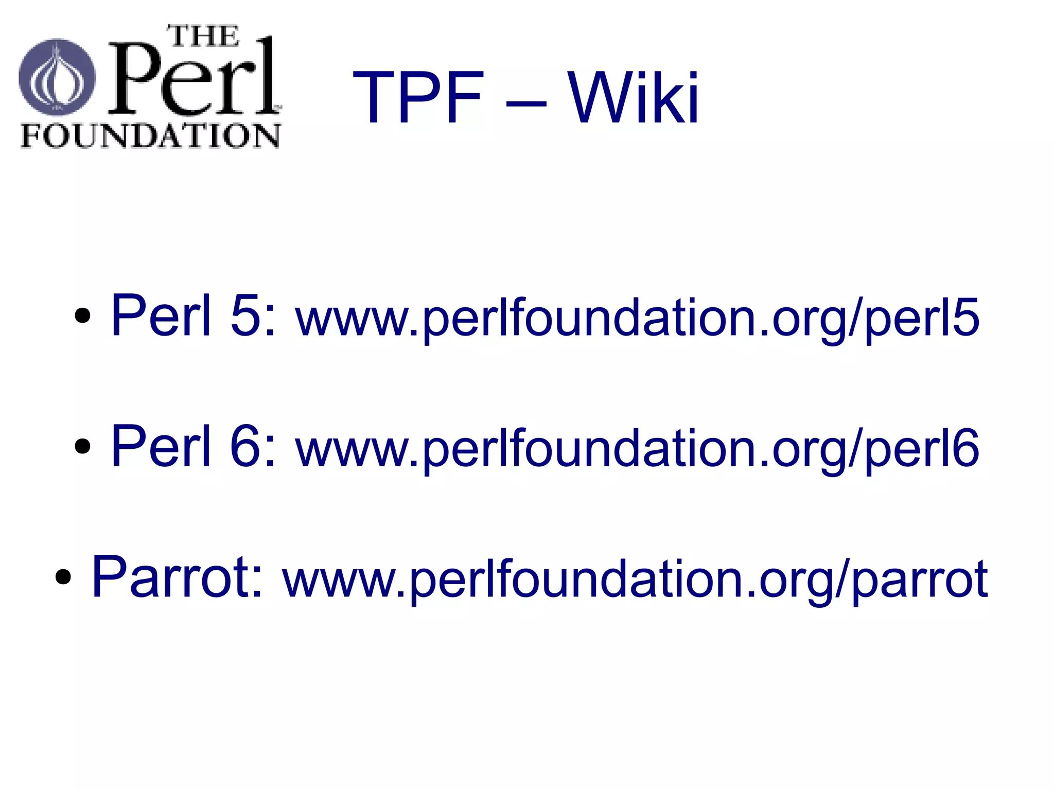 TPF – Wiki

●   Perl 5: www.perlfoundation.org/perl5

●   Perl 6: www.perlfoundation.org/perl6

●   Parrot: www.perlfoundation.org/parrot
 