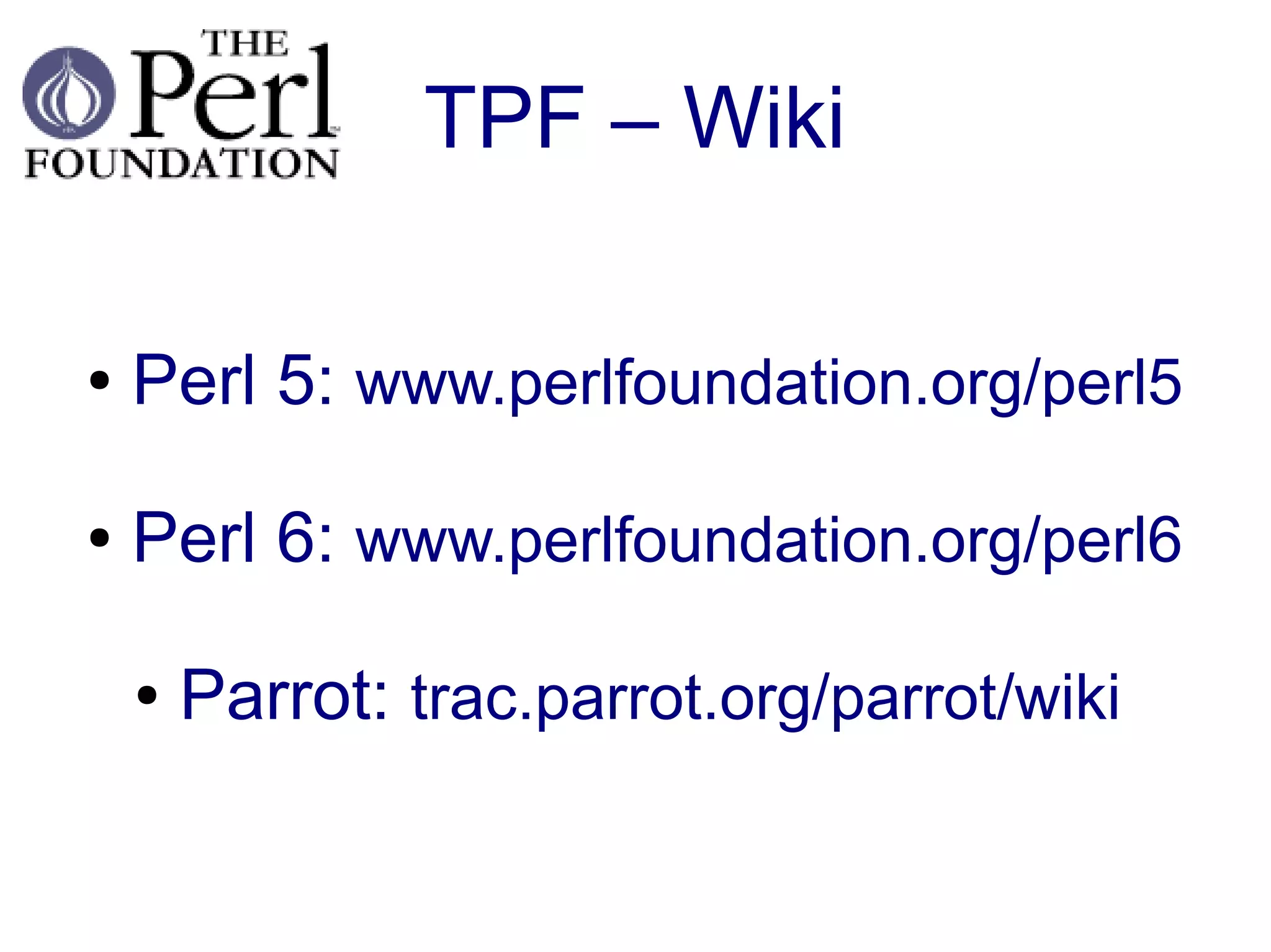 TPF – Wiki

●   Perl 5: www.perlfoundation.org/perl5

●   Perl 6: www.perlfoundation.org/perl6

    ●   Parrot: trac.parrot.org/parrot/wiki
 