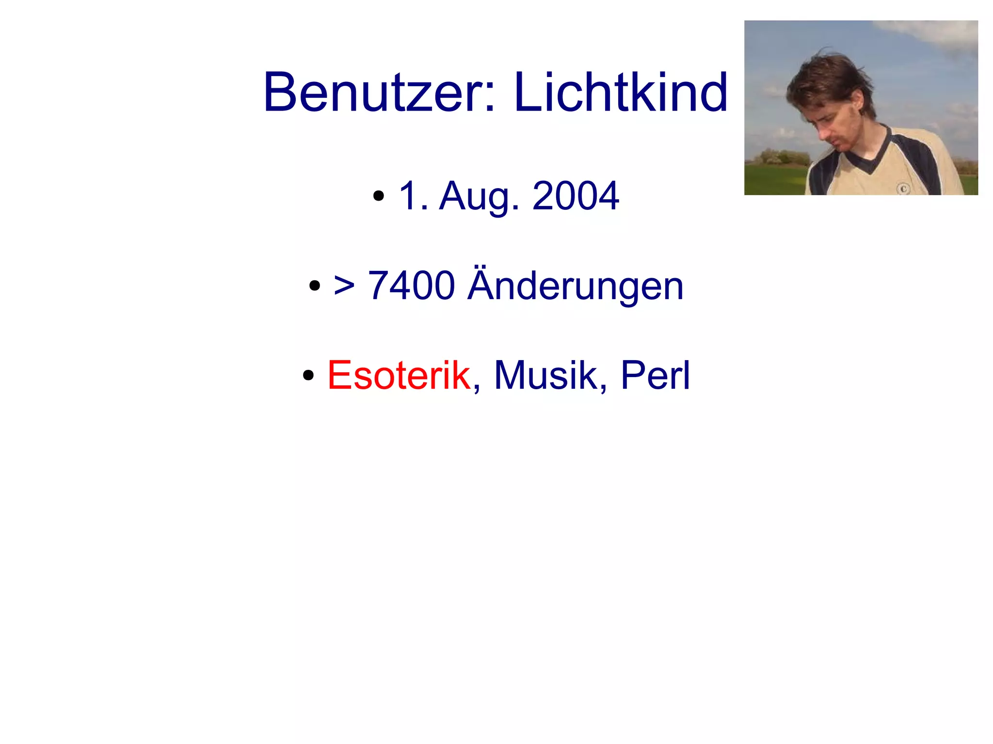 Benutzer: Lichtkind
       ●   1. Aug. 2004

 ●   > 7400 Änderungen

 ●   Esoterik, Musik, Perl
 