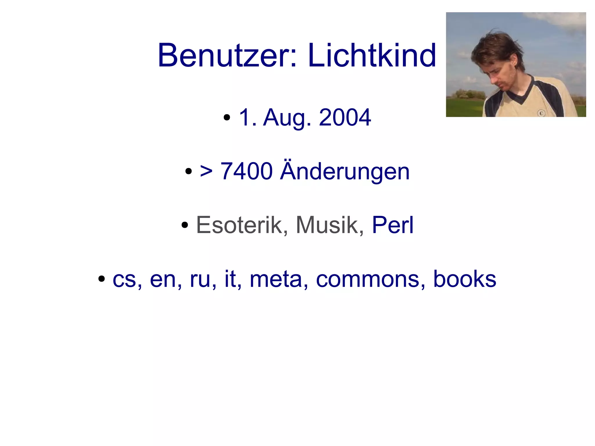 Benutzer: Lichtkind
                ●   1. Aug. 2004

          ●   > 7400 Änderungen

          ●   Esoterik, Musik, Perl

●   cs, en, ru, it, meta, commons, books
 