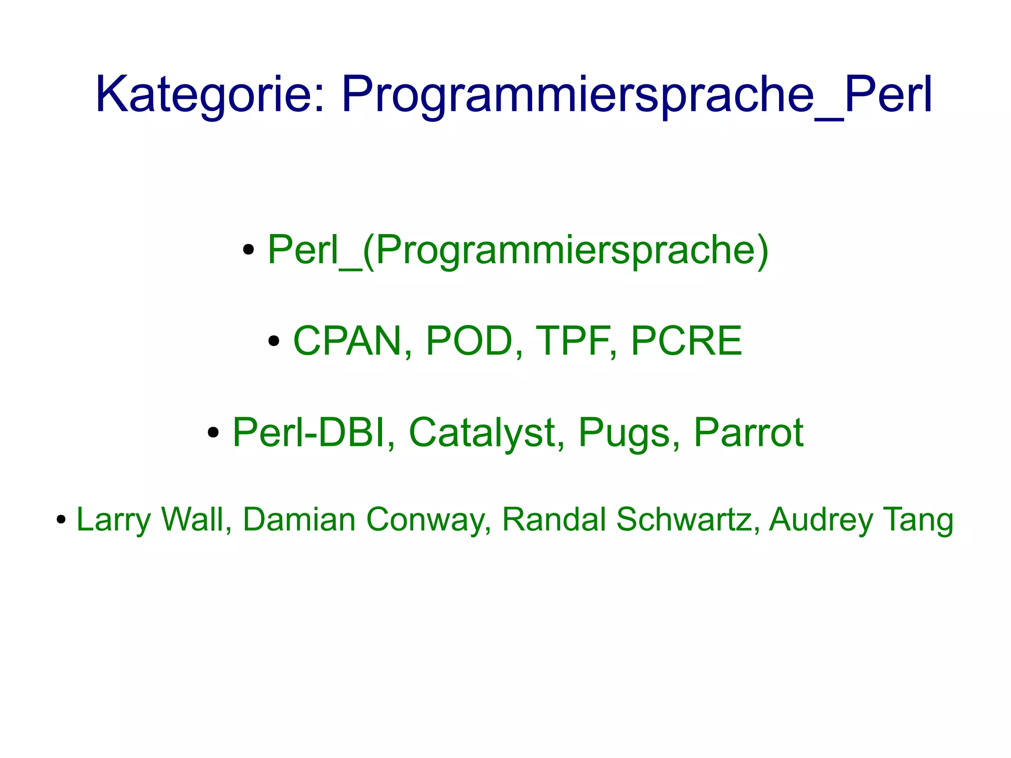 Kategorie: Programmiersprache_Perl

                ●   Perl_(Programmiersprache)

                    ●   CPAN, POD, TPF, PCRE

            ●   Perl-DBI, Catalyst, Pugs, Parrot
●   Larry Wall, Damian Conway, Randal Schwartz, Audrey Tang
 