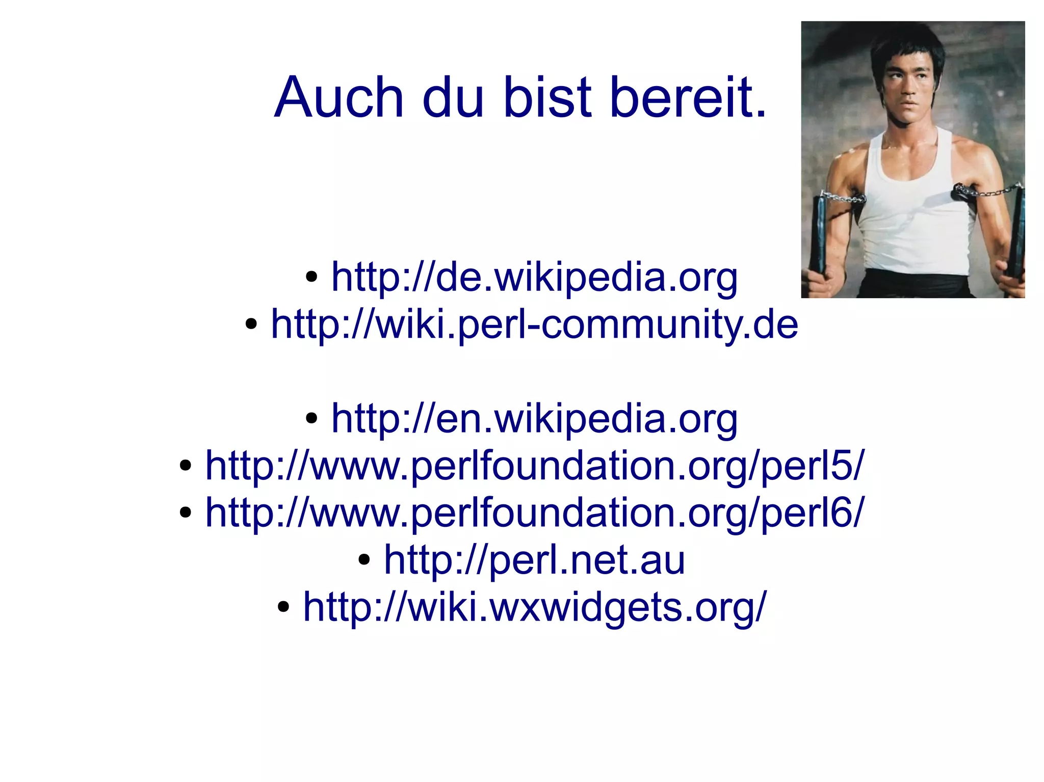 Auch du bist bereit.

      ●  http://de.wikipedia.org
   ● http://wiki.perl-community.de



      ●   http://en.wikipedia.org
● http://www.perlfoundation.org/perl5/

● http://www.perlfoundation.org/perl6/

           ● http://perl.net.au

      ● http://wiki.wxwidgets.org/
 