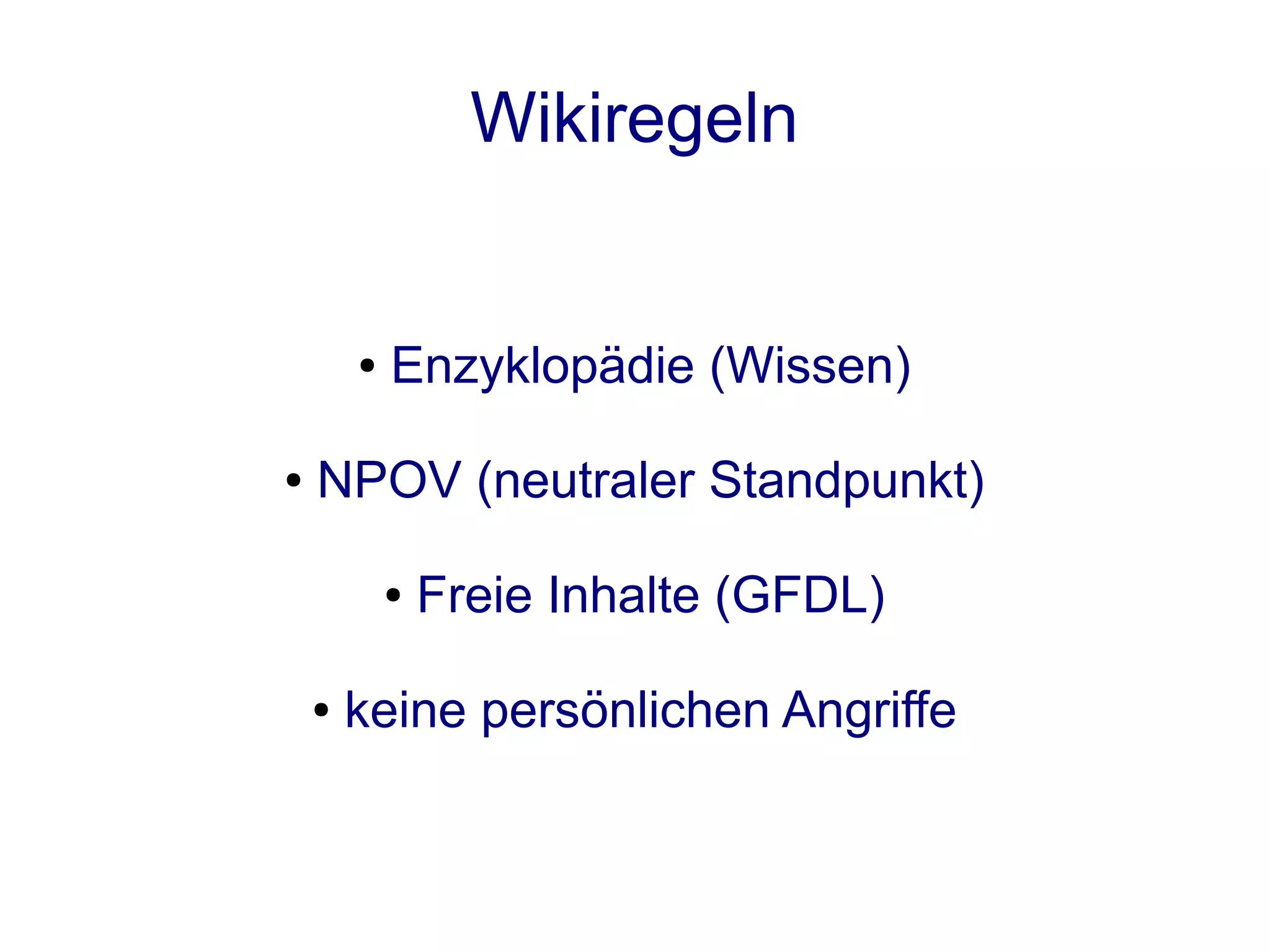Wikiregeln


        ●   Enzyklopädie (Wissen)

●   NPOV (neutraler Standpunkt)

            ●   Freie Inhalte (GFDL)

    ●   keine persönlichen Angriffe
 