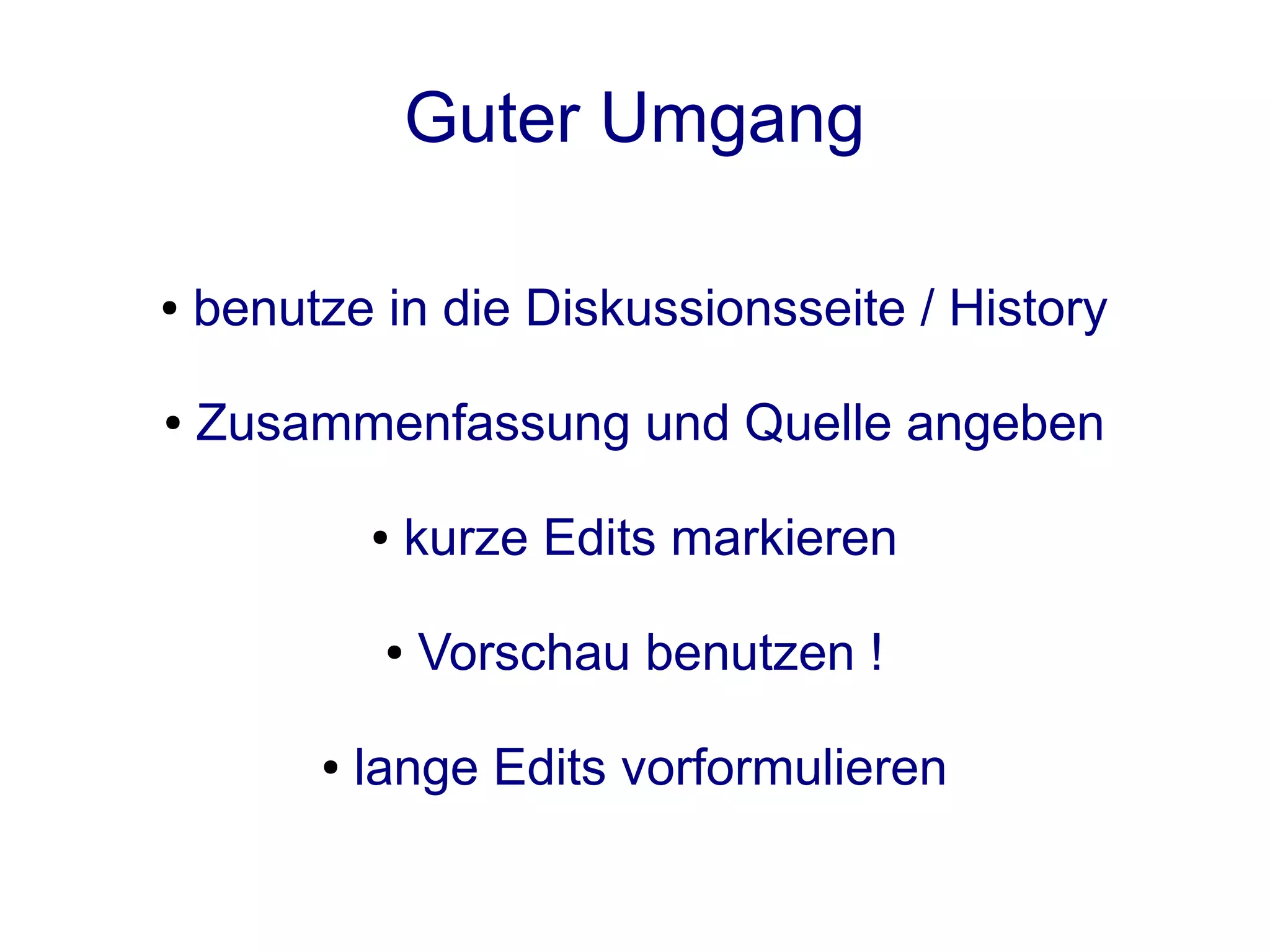 Guter Umgang

●   benutze in die Diskussionsseite / History

●   Zusammenfassung und Quelle angeben

             ●   kurze Edits markieren

              ●   Vorschau benutzen !

         ●   lange Edits vorformulieren
 