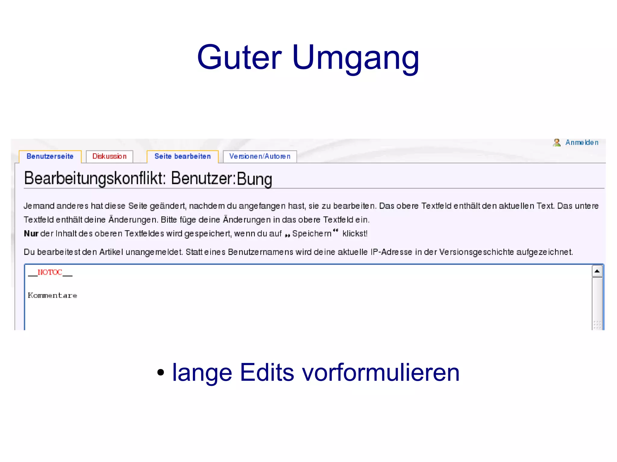 Guter Umgang

    ●   schau in die Diskussionsseite / History

●   Zusammenfassung und Quelle angeben

                ●   kurze Edits markieren

                 ●   Vorschau benutzen !

            ●   lange Edits vorformulieren
 