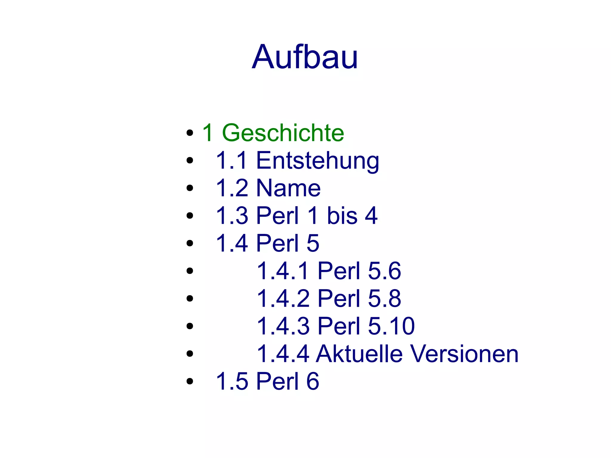 Aufbau
● 1 Geschichte
●  1.1 Entstehung
●  1.2 Name
●  1.3 Perl 1 bis 4
●  1.4 Perl 5
●      1.4.1 Perl 5.6
●      1.4.2 Perl 5.8
●      1.4.3 Perl 5.10
●      1.4.4 Aktuelle Versionen
●  1.5 Perl 6
 