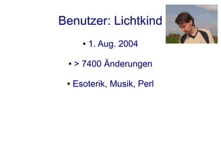 Benutzer: Lichtkind
       ●   1. Aug. 2004

 ●   > 7400 Änderungen

 ●   Esoterik, Musik, Perl
 