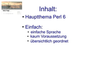 Inhalt:
●   Hauptthema Perl 6
●
    Einfach:
     ●   einfache Sprache
    ●    kaum Voraussetzung
    ●
         übersichtlich geordnet
 