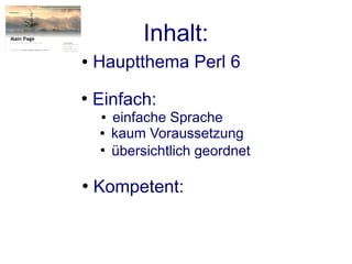 Inhalt:
●   Hauptthema Perl 6
●
    Einfach:
     ●   einfache Sprache
    ●    kaum Voraussetzung
    ●
         übersichtlich geordnet

●
    Kompetent:
 