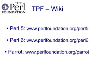 TPF – Wiki

●   Perl 5: www.perlfoundation.org/perl5

●   Perl 6: www.perlfoundation.org/perl6

●   Parrot: www.perlfoundation.org/parrot
 