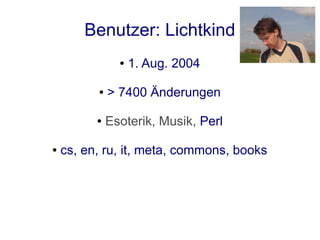 Benutzer: Lichtkind
                ●   1. Aug. 2004

          ●   > 7400 Änderungen

          ●   Esoterik, Musik, Perl

●   cs, en, ru, it, meta, commons, books
 