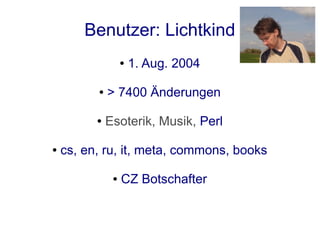 Benutzer: Lichtkind
                   ●   1. Aug. 2004

          ●   > 7400 Änderungen

          ●   Esoterik, Musik, Perl

●   cs, en, ru, it, meta, commons, books

               ●   CZ Botschafter
 