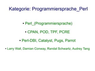 Kategorie: Programmiersprache_Perl

                ●   Perl_(Programmiersprache)

                    ●   CPAN, POD, TPF, PCRE

            ●   Perl-DBI, Catalyst, Pugs, Parrot
●   Larry Wall, Damian Conway, Randal Schwartz, Audrey Tang
 