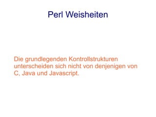 Perl Weisheiten




Die grundlegenden Kontrollstrukturen
unterscheiden sich nicht von denjenigen von
C, Java und Javascript.
 