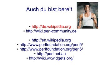 Auch du bist bereit.

      ●  http://de.wikipedia.org
   ● http://wiki.perl-community.de



      ●   http://en.wikipedia.org
● http://www.perlfoundation.org/perl5/

● http://www.perlfoundation.org/perl6/

           ● http://perl.net.au

      ● http://wiki.wxwidgets.org/
 