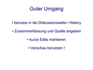 Guter Umgang

●   benutze in die Diskussionsseite / History

●   Zusammenfassung und Quelle angeben

           ●   kurze Edits markieren

            ●   Vorschau benutzen !
 
