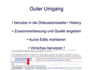 Guter Umgang

●   benutze in die Diskussionsseite / History

●   Zusammenfassung und Quelle angeben

           ●   kurze Edits markieren

            ●   Vorschau benutzen !
 