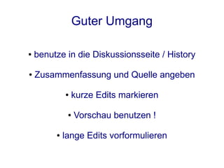 Guter Umgang

●   benutze in die Diskussionsseite / History

●   Zusammenfassung und Quelle angeben

             ●   kurze Edits markieren

              ●   Vorschau benutzen !

         ●   lange Edits vorformulieren
 
