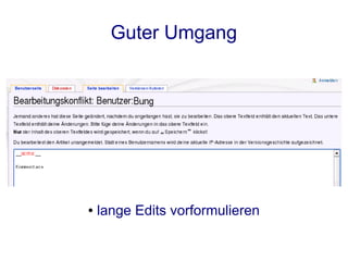 Guter Umgang

    ●   schau in die Diskussionsseite / History

●   Zusammenfassung und Quelle angeben

                ●   kurze Edits markieren

                 ●   Vorschau benutzen !

            ●   lange Edits vorformulieren
 