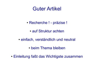 Guter Artikel

             ●   Recherche ! - präzise !

                 ●   auf Struktur achten

      ●   einfach, verständlich und neutral

                 ●   beim Thema bleiben

●   Einleitung faßt das Wichtigste zusammen
 