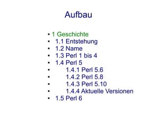 Aufbau
● 1 Geschichte
●  1.1 Entstehung
●  1.2 Name
●  1.3 Perl 1 bis 4
●  1.4 Perl 5
●      1.4.1 Perl 5.6
●      1.4.2 Perl 5.8
●      1.4.3 Perl 5.10
●      1.4.4 Aktuelle Versionen
●  1.5 Perl 6
 