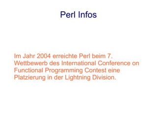 Perl Infos



Im Jahr 2004 erreichte Perl beim 7.
Wettbewerb des International Conference on
Functional Programming Contest eine
Platzierung in der Lightning Division.
 