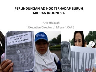 PERLINDUNGAN AD HOC TERHADAP BURUH
MIGRAN INDONESIA
Anis Hidayah
Executive Director of Migrant CARE
 