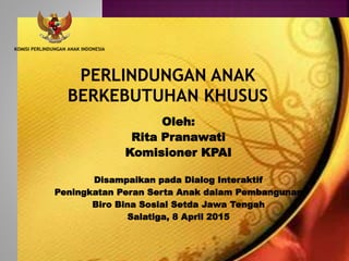 Oleh:
Rita Pranawati
Komisioner KPAI
Disampaikan pada Dialog Interaktif
Peningkatan Peran Serta Anak dalam Pembangunan
Biro Bina Sosial Setda Jawa Tengah
Salatiga, 8 April 2015
KOMISI PERLINDUNGAN ANAK INDONESIA
 