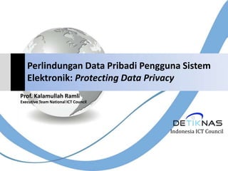 Perlindungan Data Pribadi Pengguna Sistem
   Elektronik: Protecting Data Privacy
Prof. Kalamullah Ramli
Executive Team National ICT Council




                                      Indonesia ICT Council
 