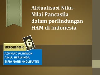 Aktualisasi Nilai- 
Nilai Pancasila 
dalam perlindungan 
HAM di Indonesia 
KELOMPOK 
ACHMAD AL IMRON 
AINUL HERWINDA 
ELFIA NAJIB KHOLIFIATIN 
 