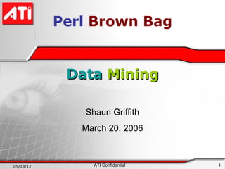 Perl Brown Bag


            Data Mining

              Shaun Griffith
              March 20, 2006



05/13/12        ATI Confidential   1
 