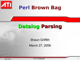 Perl Brown Bag


           Datalog Parsing

               Shaun Griffith
              March 27, 2006



05/13/12         ATI Confidential   1
 