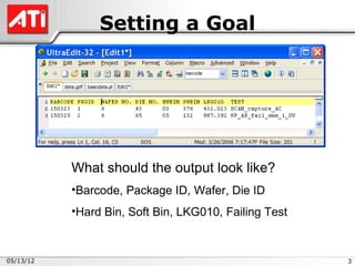 Setting a Goal




           What should the output look like?
           •Barcode, Package ID, Wafer, Die ID
           •Hard Bin, Soft Bin, LKG010, Failing Test



05/13/12                                               3
 