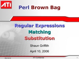Perl Brown Bag


           Regular Expressions
                Matching
              Substitution
                Shaun Griffith
                April 10, 2006

05/13/12          ATI Confidential   1
 