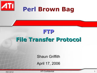 Perl Brown Bag


                    FTP
           File Transfer Protocol


                  Shaun Griffith
                  April 17, 2006

05/13/12            ATI Confidential   1
 