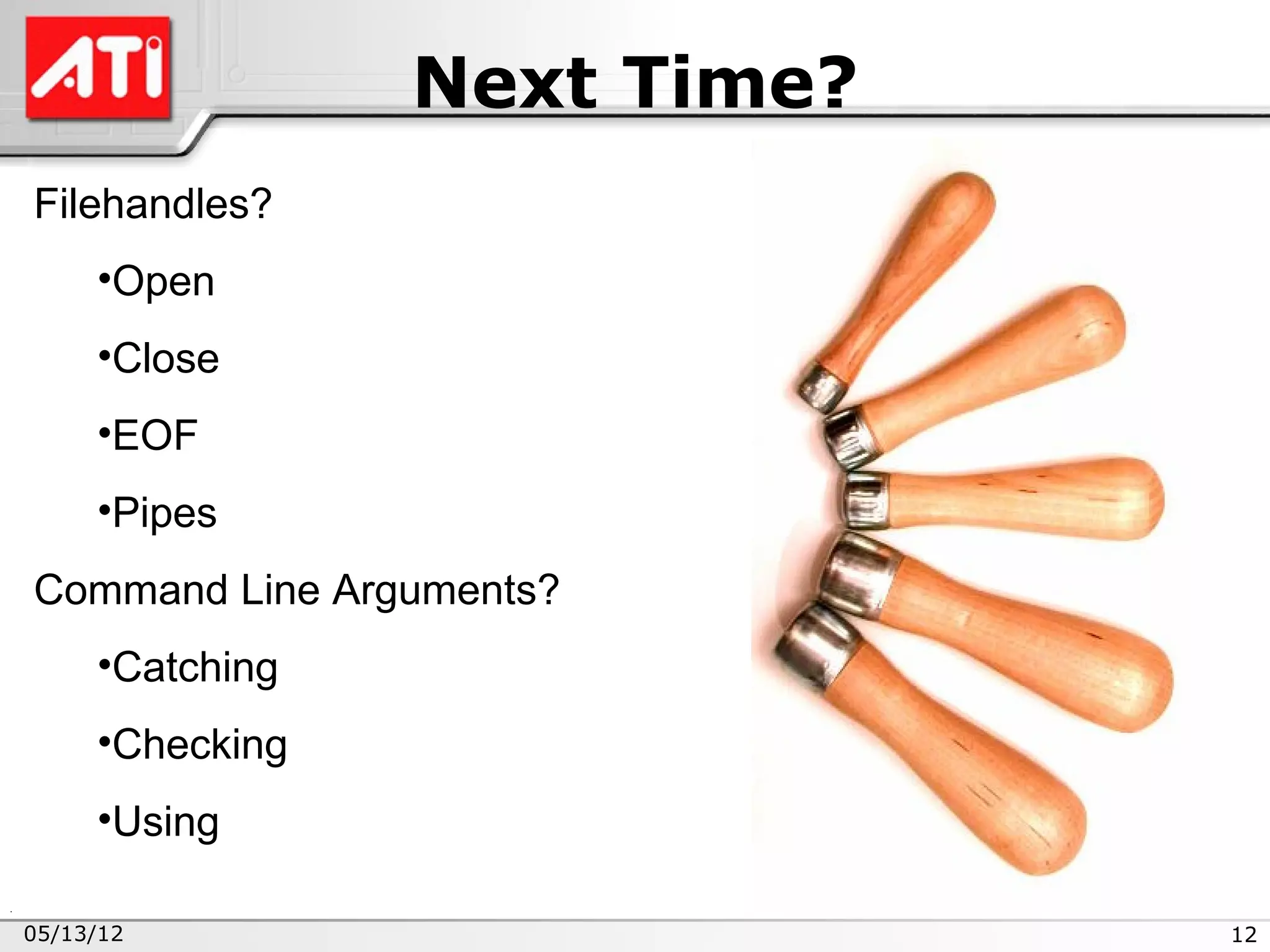 Next Time?
Filehandles?
     •Open
     •Close
     •EOF
     •Pipes
Command Line Arguments?
     •Catching
     •Checking
     •Using

05/13/12                      12
 